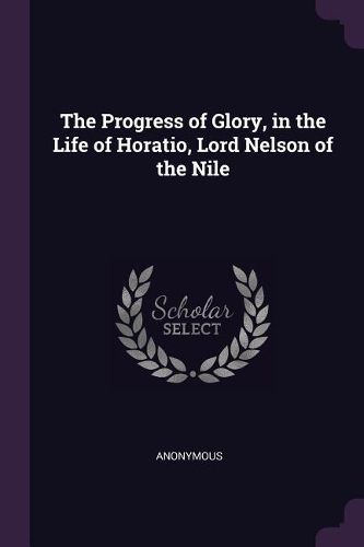 Cover image for The Progress of Glory, in the Life of Horatio, Lord Nelson of the Nile