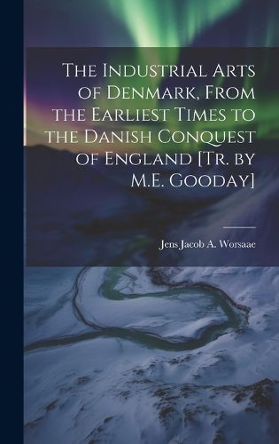 Cover image for The Industrial Arts of Denmark, From the Earliest Times to the Danish Conquest of England [Tr. by M.E. Gooday]