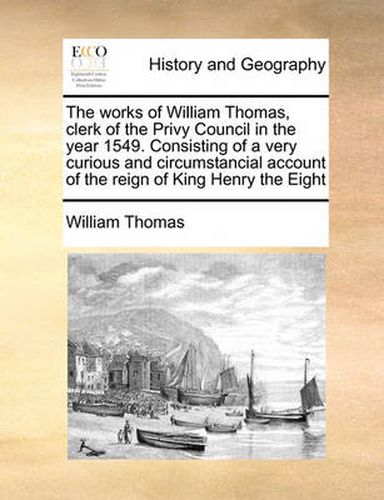 Cover image for The Works of William Thomas, Clerk of the Privy Council in the Year 1549. Consisting of a Very Curious and Circumstancial Account of the Reign of King Henry the Eight