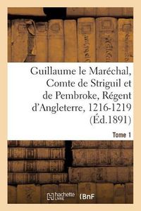 Cover image for Guillaume Le Marechal, Comte de Striguil Et de Pembroke, Regent d'Angleterre, 1216-1219: Poeme Francais. Tome 1