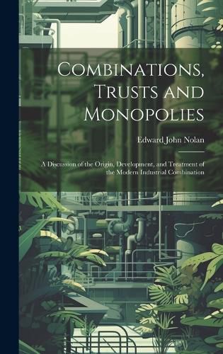 Cover image for Combinations, Trusts and Monopolies; a Discussion of the Origin, Development, and Treatment of the Modern Industrial Combination