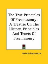 Cover image for The True Principles Of Freemasonry: A Treatise On The History, Principles And Tenets Of Freemasonry