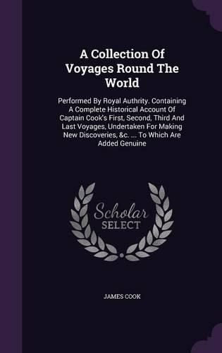 Cover image for A Collection of Voyages Round the World: Performed by Royal Authrity. Containing a Complete Historical Account of Captain Cook's First, Second, Third and Last Voyages, Undertaken for Making New Discoveries, &C. ... to Which Are Added Genuine