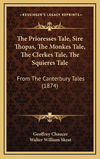 Cover image for The Prioresses Tale, Sire Thopas, the Monkes Tale, the Clerkes Tale, the Squieres Tale: From the Canterbury Tales (1874)