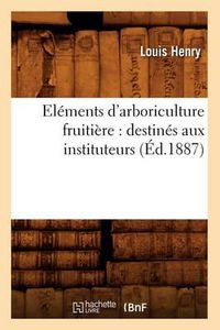 Cover image for Elements d'Arboriculture Fruitiere: Destines Aux Instituteurs, (Ed.1887)