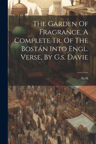 The Garden Of Fragrance, A Complete Tr. Of The Bostan Into Engl. Verse, By G.s. Davie