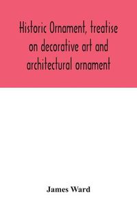 Cover image for Historic ornament, treatise on decorative art and architectural ornament: Treats of Prehistoric Art; Ancient Art and Architecture; Eastern, Early Christian, Byzantine, Saracenic, Romanesque, Gothic, and Renaissance Architecture and Ornament