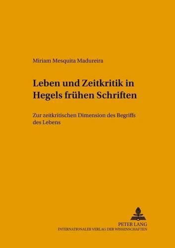 Leben Und Zeitkritik in Hegels Fruehen Schriften: Zur Zeitkritischen Dimension Des Begriffs Des Lebens