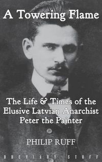 Cover image for A Towering Flame: The Life & Times of the Elusive Latvian Anarchist Peter the Painter