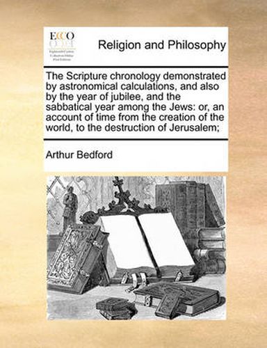 The Scripture Chronology Demonstrated by Astronomical Calculations, and Also by the Year of Jubilee, and the Sabbatical Year Among the Jews