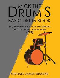 Cover image for Mick the Drum's Basic Drum Book: So, YOU want to play the drums, but you don't know how (yet)