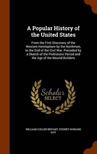 A Popular History of the United States: From the First Discovery of the Western Hemisphere by the Northmen, to the End of the Civil War. Preceded by a Sketch of the Prehistoric Period and the Age of the Mound Builders