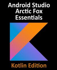 Cover image for Android Studio Arctic Fox Essentials - Kotlin Edition: Developing Android Apps Using Android Studio 2020.31 and Kotlin