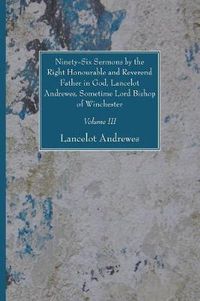 Cover image for Ninety-Six Sermons by the Right Honourable and Reverend Father in God, Lancelot Andrewes, Sometime Lord Bishop of Winchester, Vol. III