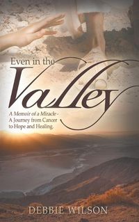 Cover image for Even in the Valley: A Memoir of a Miracle-A Journey from Cancer to Hope and Healing