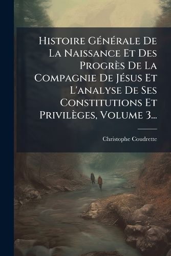 Cover image for Histoire GA(c)nA(c)rale De La Naissance Et Des Progres De La Compagnie De JA(c)sus Et L'analyse De Ses Constitutions Et Privileges, Volume 3...