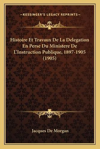 Histoire Et Travaux de La Delegation En Perse Du Ministere de L'Instruction Publique, 1897-1905 (1905)