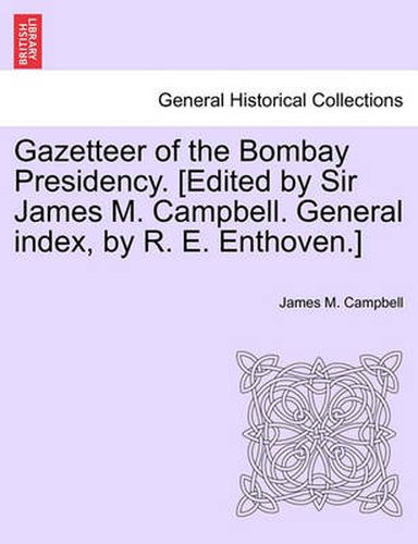 Gazetteer of the Bombay Presidency. [Edited by Sir James M. Campbell. General Index, by R. E. Enthoven.]