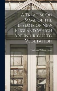 Cover image for A Treatise On Some of the Insects of New England Which Are Injurious to Vegetation