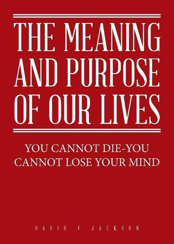 Cover image for The Meaning and Purpose of Our Lives: You Cannot Die-You Cannot Lose Your Mind