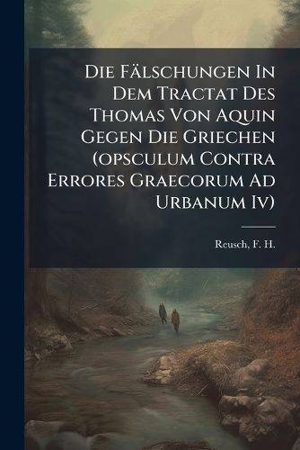 Cover image for Die F Lschungen in Dem Tractat Des Thomas Von Aquin Gegen Die Griechen (Opsculum Contra Errores Graecorum Ad Urbanum IV)