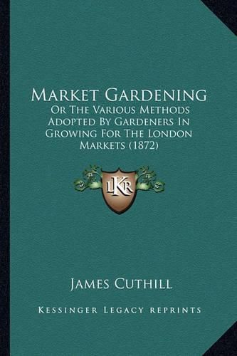 Market Gardening: Or the Various Methods Adopted by Gardeners in Growing for the London Markets (1872)