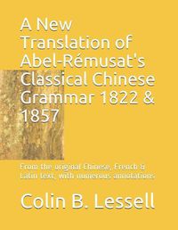 Cover image for A New Translation of Abel-R musat's Classical Chinese Grammar 1822 & 1857: From the original Chinese, French & Latin text, with numerous annotations
