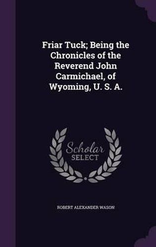 Cover image for Friar Tuck; Being the Chronicles of the Reverend John Carmichael, of Wyoming, U. S. A.