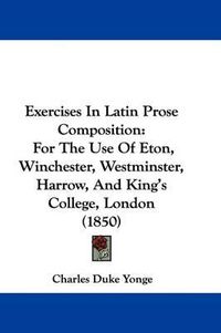 Cover image for Exercises In Latin Prose Composition: For The Use Of Eton, Winchester, Westminster, Harrow, And King's College, London (1850)