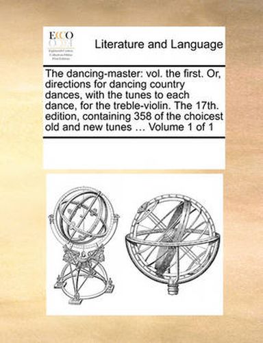 Cover image for The Dancing-Master: Vol. the First. Or, Directions for Dancing Country Dances, with the Tunes to Each Dance, for the Treble-Violin. the 17th. Edition, Containing 358 of the Choicest Old and New Tunes ... Volume 1 of 1