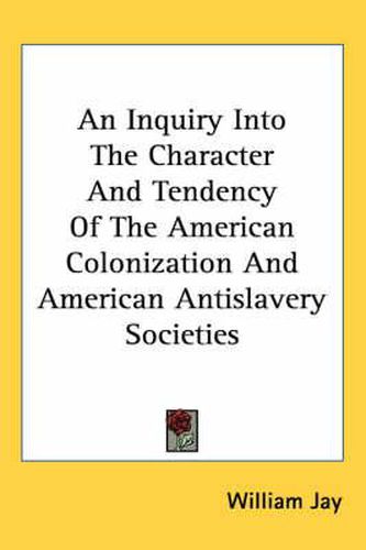 Cover image for An Inquiry Into the Character and Tendency of the American Colonization and American Antislavery Societies