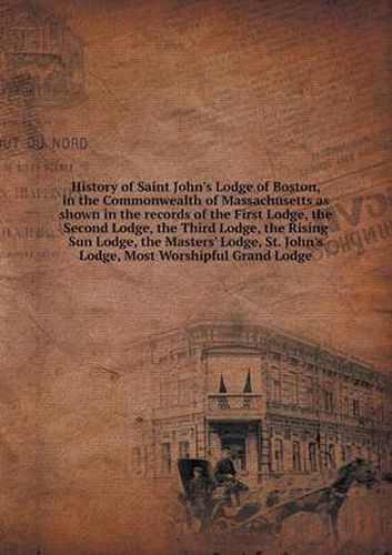 Cover image for History of Saint John's Lodge of Boston, in the Commonwealth of Massachusetts as Shown in the Records of the First Lodge, the Second Lodge, the Third