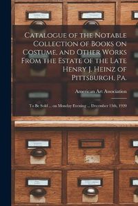 Cover image for Catalogue of the Notable Collection of Books on Costume, and Other Works From the Estate of the Late Henry J. Heinz of Pittsburgh, Pa.: to Be Sold ... on Monday Evening ... December 13th, 1920