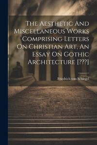 Cover image for The Aesthetic And Miscellaneous Works Comprising Letters On Christian Art, An Essay On Gothic Architecture [ ]