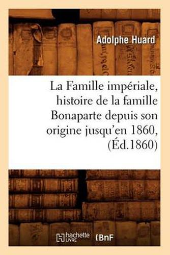 La Famille Imperiale, Histoire de la Famille Bonaparte Depuis Son Origine Jusqu'en 1860, (Ed.1860)