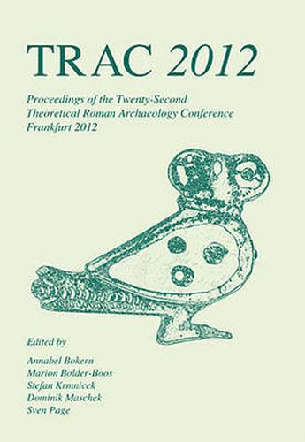 TRAC 2012: Proceedings of the Twenty-Second Annual Theoretical Roman Archaeology Conference, Frankfurt 2012