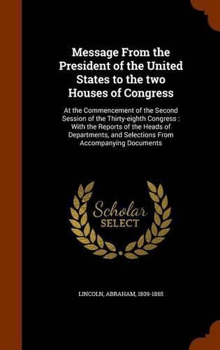 Cover image for Message from the President of the United States to the Two Houses of Congress: At the Commencement of the Second Session of the Thirty-Eighth Congress: With the Reports of the Heads of Departments, and Selections from Accompanying Documents