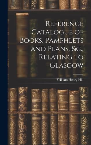 Cover image for Reference Catalogue of Books, Pamphlets and Plans, &c., Relating to Glasgow