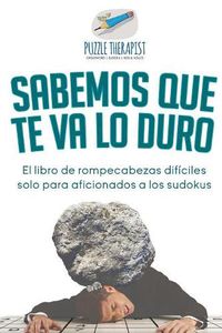 Cover image for Sabemos que te va lo duro El libro de rompecabezas dificiles solo para aficionados a los sudokus