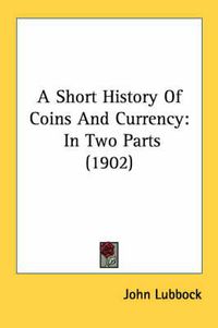 Cover image for A Short History of Coins and Currency: In Two Parts (1902)