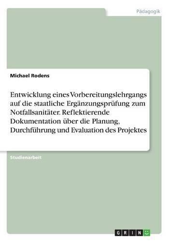 Cover image for Entwicklung eines Vorbereitungslehrgangs auf die staatliche Erganzungsprufung zum Notfallsanitater. Reflektierende Dokumentation uber die Planung, Durchfuhrung und Evaluation des Projektes