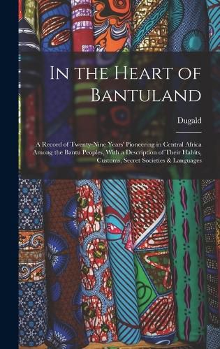Cover image for In the Heart of Bantuland; a Record of Twenty-nine Years' Pioneering in Central Africa Among the Bantu Peoples, With a Description of Their Habits, Customs, Secret Societies & Languages