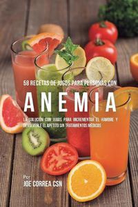 Cover image for 58 Recetas de Jugos Para Personas Con Anemia: La Solucion Con Jugos Para Incrementar el Hambre y Devolverle el Apetito Sin Tratamientos Medicos