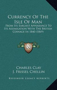 Cover image for Currency of the Isle of Man: From Its Earliest Appearance to Its Assimilation with the British Coinage in 1840 (1869)