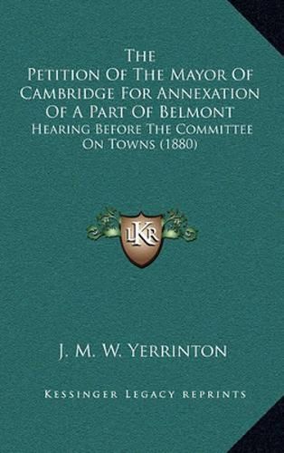 The Petition of the Mayor of Cambridge for Annexation of a Part of Belmont: Hearing Before the Committee on Towns (1880)