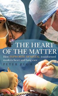 Cover image for The Heart of the Matter: How Papworth Hospital transformed modern heart and lung care