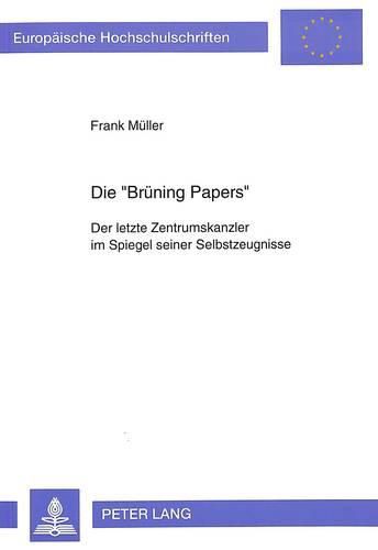 Cover image for Die -Bruening Papers-: Der Letzte Zentrumskanzler Im Spiegel Seiner Selbstzeugnisse