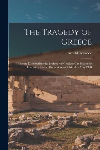 The Tragedy of Greece [microform]; a Lecture Delivered for the Professor of Greek to Candidates for Honours in Literae Humaniores at Oxford in May 1920