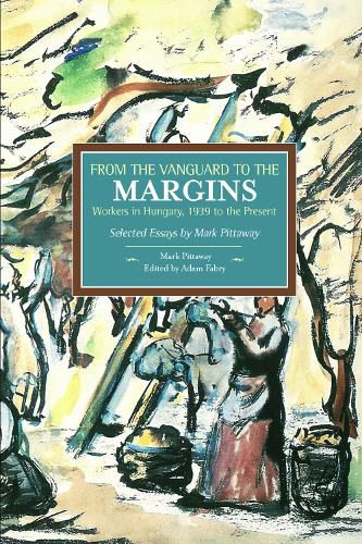 Cover image for From The Vanguard To The Margins: Workers In Hungary, 1939 To The Present: Selected Essays By Mark Pittaway: Historical Materialism, Volume 66