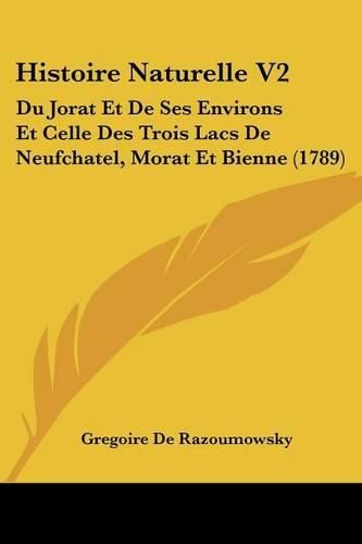 Cover image for Histoire Naturelle V2: Du Jorat Et de Ses Environs Et Celle Des Trois Lacs de Neufchatel, Morat Et Bienne (1789)